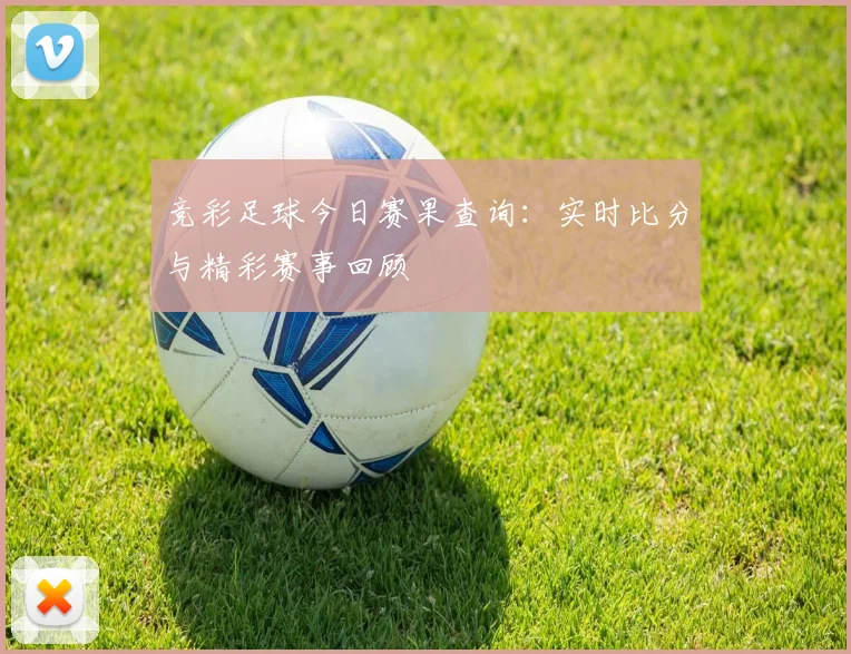 竞彩足球今日赛果查询:实时比分与精彩赛事回顾