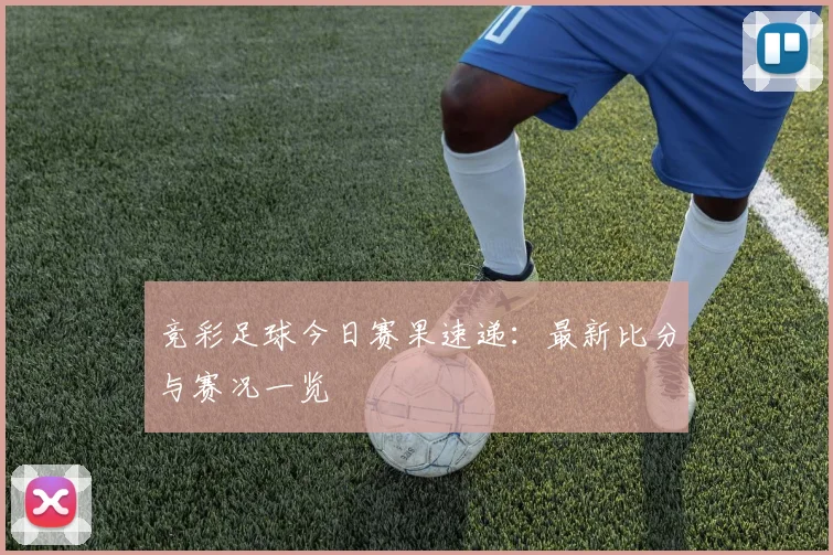 竞彩足球今日赛果速递：最新比分与赛况一览