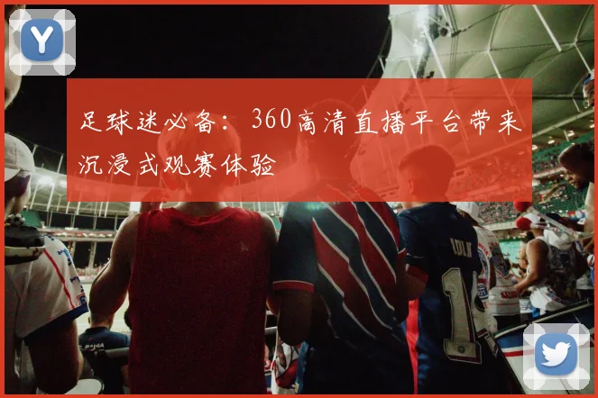 足球迷必备：360高清直播平台带来沉浸式观赛体验