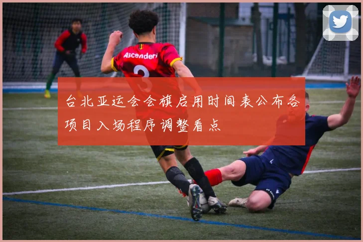台北亚运会会旗启用时间表公布各项目入场程序调整看点