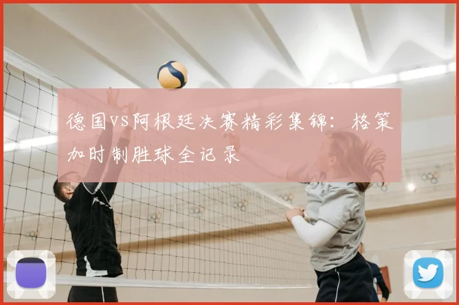 德国vs阿根廷决赛精彩集锦：格策加时制胜球全记录