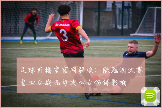 足球直播室官网解读：欧冠淘汰赛首回合战况与次回合伤停影响