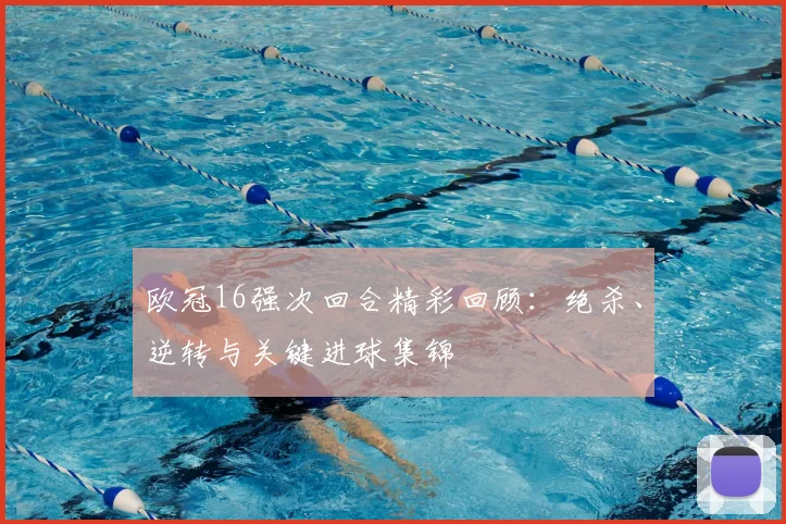 欧冠16强次回合精彩回顾:绝杀、逆转与关键进球集锦