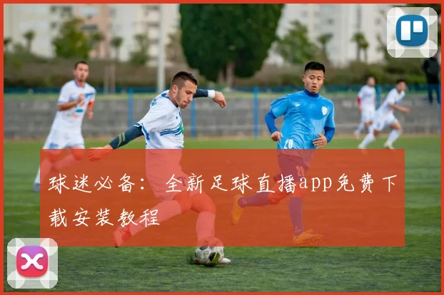 球迷必备：全新足球直播app免费下载安装教程