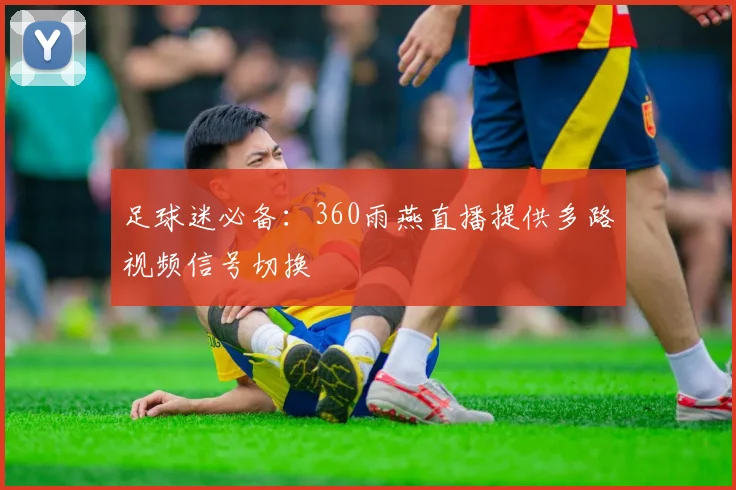 足球迷必备：360雨燕直播提供多路视频信号切换