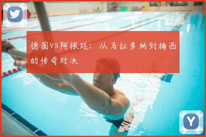德国vs阿根廷：从马拉多纳到梅西的传奇对决
