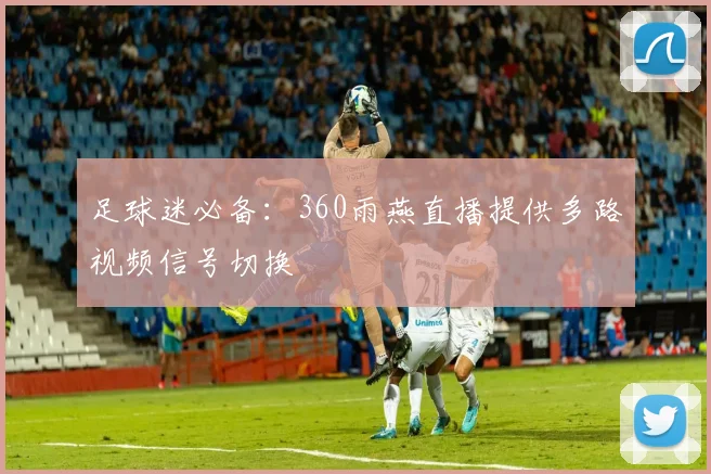 足球迷必备：360雨燕直播提供多路视频信号切换