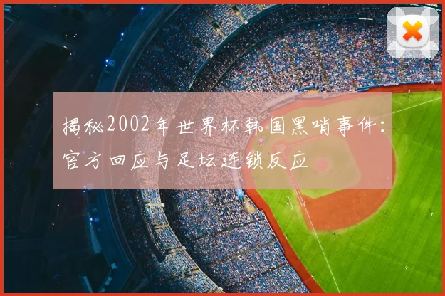 揭秘2002年世界杯韩国黑哨事件：官方回应与足坛连锁反应