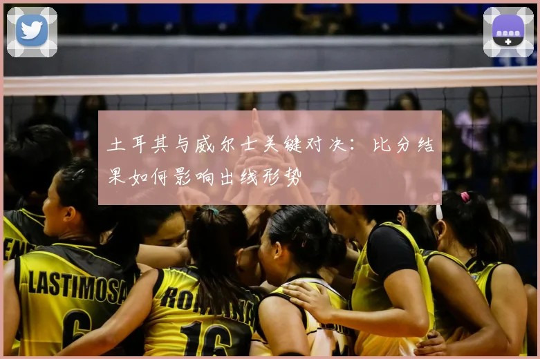 土耳其与威尔士关键对决：比分结果如何影响出线形势