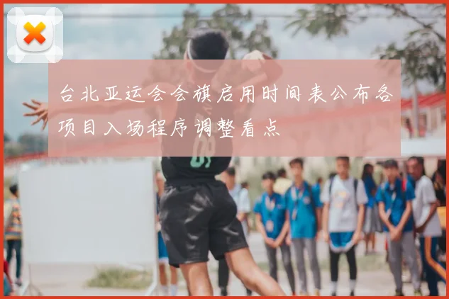 台北亚运会会旗启用时间表公布各项目入场程序调整看点