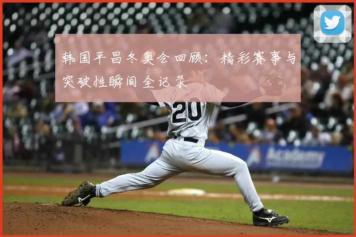 韩国平昌冬奥会回顾：精彩赛事与突破性瞬间全记录