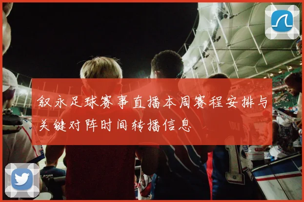 叙永足球赛事直播本周赛程安排与关键对阵时间转播信息