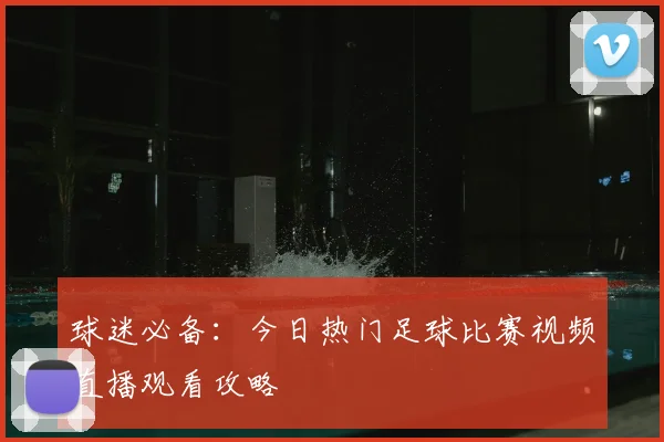 球迷必备：今日热门足球比赛视频直播观看攻略