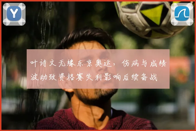 叶诗文无缘东京奥运，伤病与成绩波动致资格赛失利影响后续备战