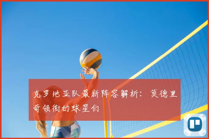 克罗地亚队最新阵容解析：莫德里奇领衔的球星们