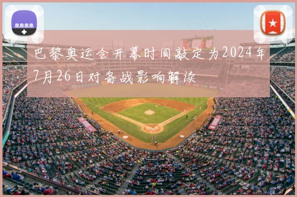 巴黎奥运会开幕时间敲定为2024年7月26日对备战影响解读