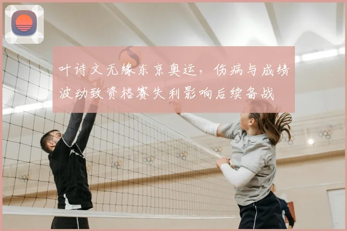 叶诗文无缘东京奥运，伤病与成绩波动致资格赛失利影响后续备战