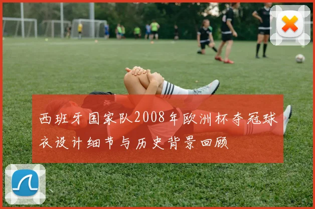 西班牙国家队2008年欧洲杯夺冠球衣设计细节与历史背景回顾