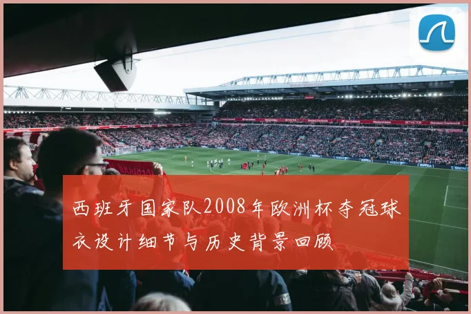 西班牙国家队2008年欧洲杯夺冠球衣设计细节与历史背景回顾